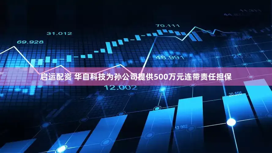 启运配资 华自科技为孙公司提供500万元连带责任担保