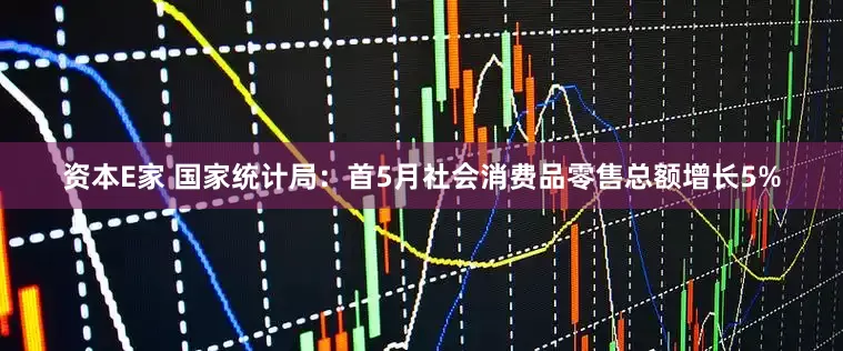 资本E家 国家统计局：首5月社会消费品零售总额增长5%
