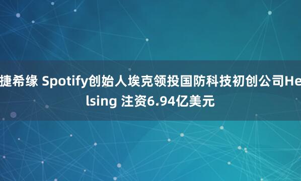 捷希缘 Spotify创始人埃克领投国防科技初创公司Helsing 注资6.94亿美元