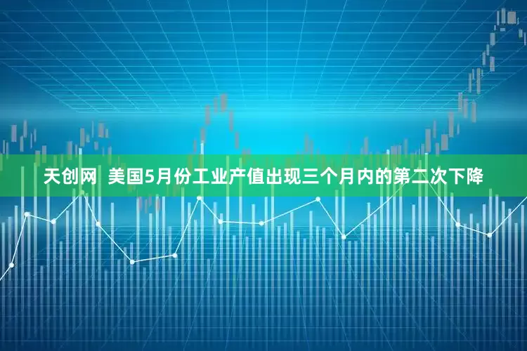 天创网  美国5月份工业产值出现三个月内的第二次下降