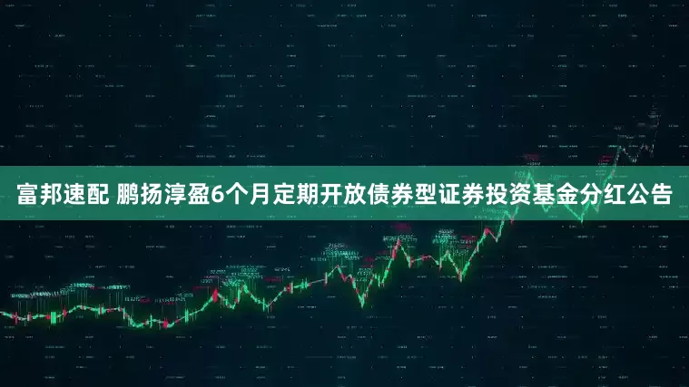 富邦速配 鹏扬淳盈6个月定期开放债券型证券投资基金分红公告