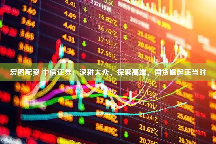 宏图配资 中信证券：深耕大众、探索高端，国货崛起正当时