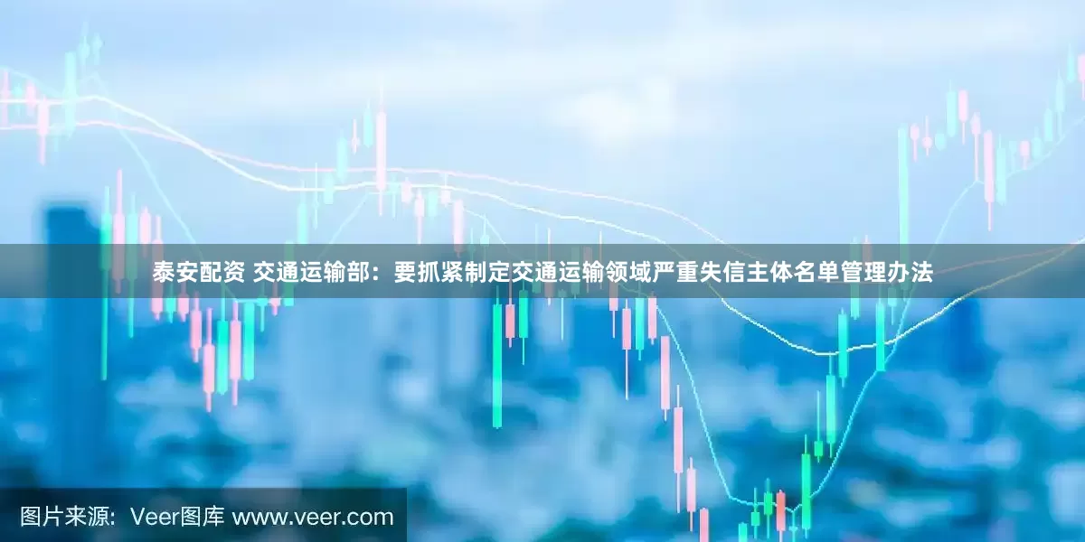 泰安配资 交通运输部：要抓紧制定交通运输领域严重失信主体名单管理办法