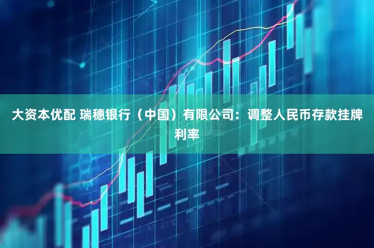 大资本优配 瑞穗银行（中国）有限公司：调整人民币存款挂牌利率