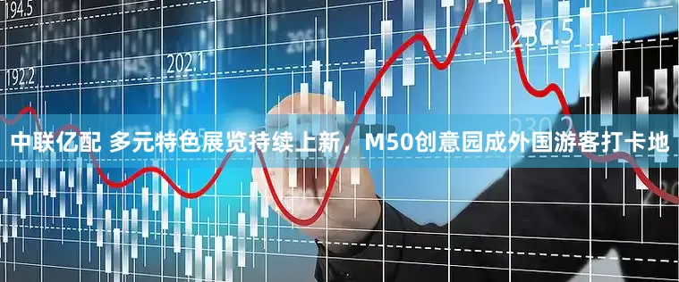 中联亿配 多元特色展览持续上新，M50创意园成外国游客打卡地