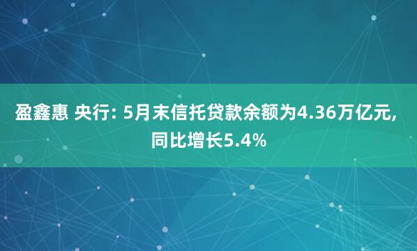 盈鑫惠 央行: 5月末信托贷款余额为4.36万亿元, 同比增长5.4%
