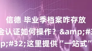 信德 毕业季档案咋存放？养老金认证如何操作？&#32;这里提供“一站式”解答