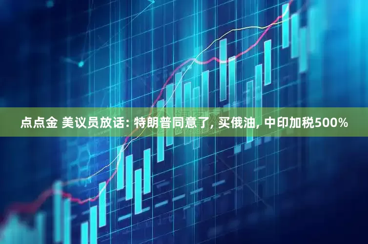点点金 美议员放话: 特朗普同意了, 买俄油, 中印加税500%