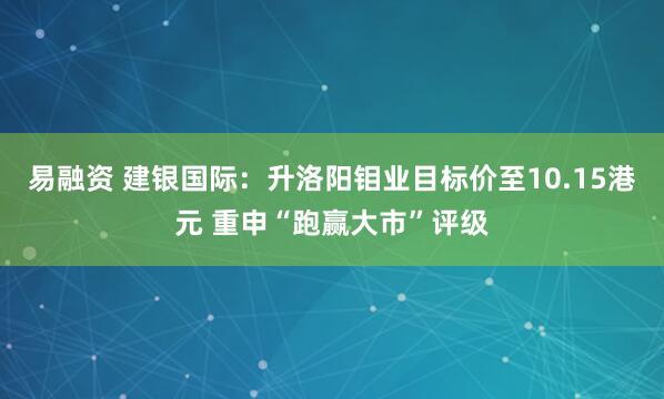 易融资 建银国际：升洛阳钼业目标价至10.15港元 重申“跑赢大市”评级