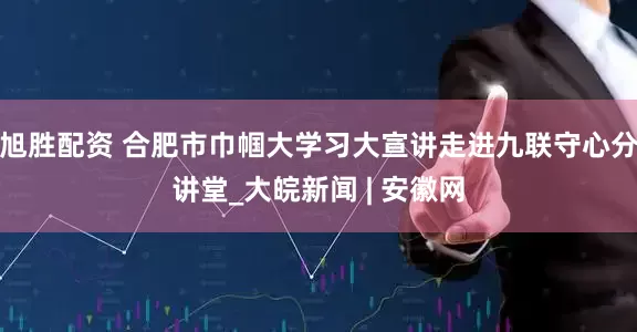 旭胜配资 合肥市巾帼大学习大宣讲走进九联守心分讲堂_大皖新闻 | 安徽网