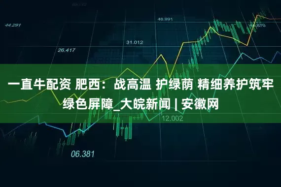 一直牛配资 肥西：战高温 护绿荫 精细养护筑牢绿色屏障_大皖新闻 | 安徽网