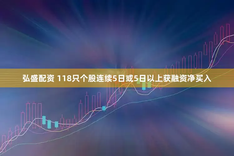 弘盛配资 118只个股连续5日或5日以上获融资净买入