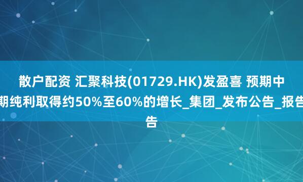 散户配资 汇聚科技(01729.HK)发盈喜 预期中期纯利取得约50%至60%的增长_集团_发布公告_报告