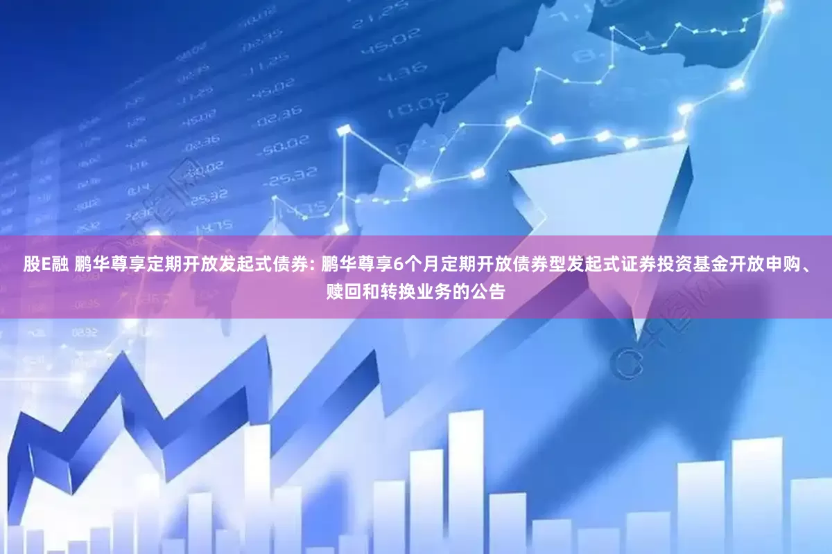股E融 鹏华尊享定期开放发起式债券: 鹏华尊享6个月定期开放债券型发起式证券投资基金开放申购、赎回和转换业务的公告