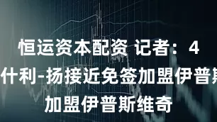 恒运资本配资 记者：40岁阿什利-扬接近免签加盟伊普斯维奇