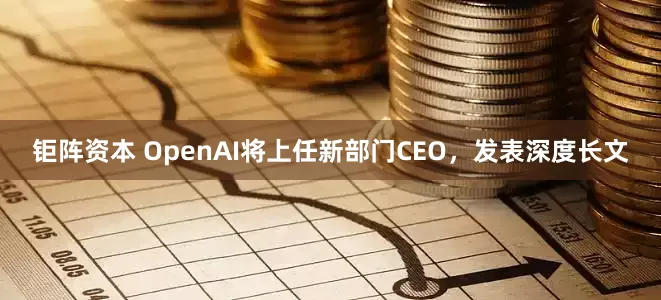 钜阵资本 OpenAI将上任新部门CEO，发表深度长文