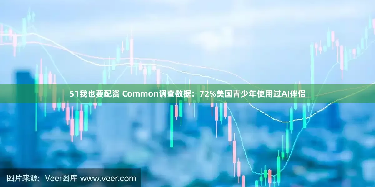51我也要配资 Common调查数据：72%美国青少年使用过AI伴侣