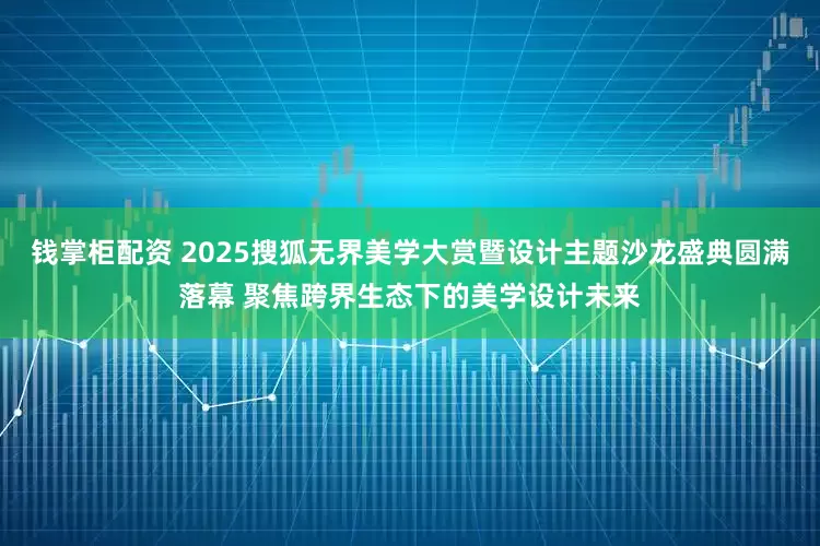 钱掌柜配资 2025搜狐无界美学大赏暨设计主题沙龙盛典圆满落幕 聚焦跨界生态下的美学设计未来