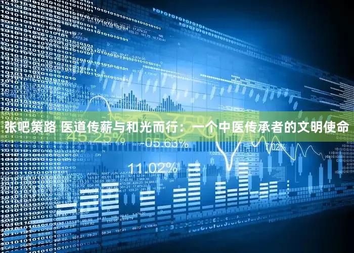 张吧策路 医道传薪与和光而行：一个中医传承者的文明使命