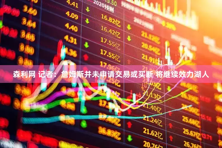 森利网 记者：詹姆斯并未申请交易或买断 将继续效力湖人