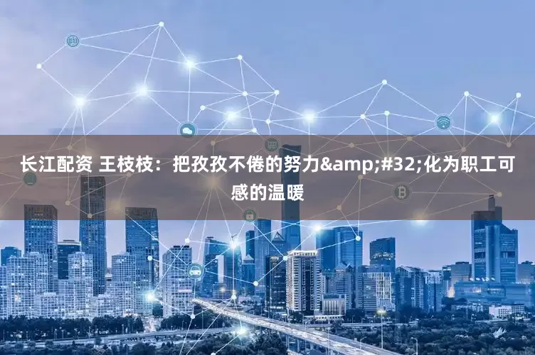 长江配资 王枝枝：把孜孜不倦的努力&#32;化为职工可感的温暖