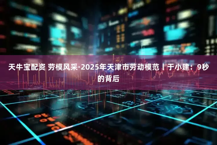 天牛宝配资 劳模风采·2025年天津市劳动模范丨于小建：9秒的背后