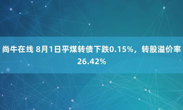 尚牛在线 8月1日平煤转债下跌0.15%，转股溢价率26.42%