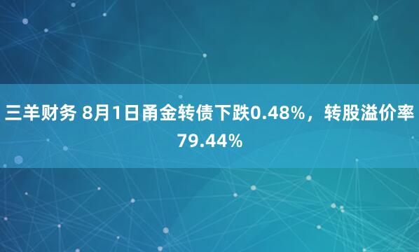 三羊财务 8月1日甬金转债下跌0.48%，转股溢价率79.44%