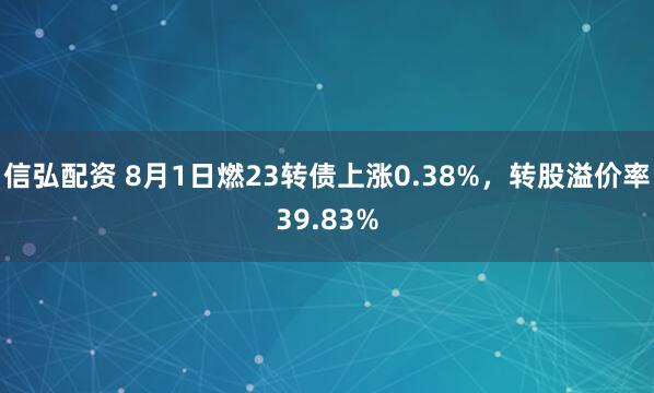 信弘配资 8月1日燃23转债上涨0.38%，转股溢价率39.83%