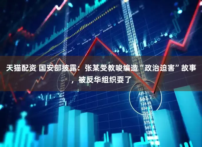 天猫配资 国安部披露：张某受教唆编造“政治迫害”故事，被反华组织耍了