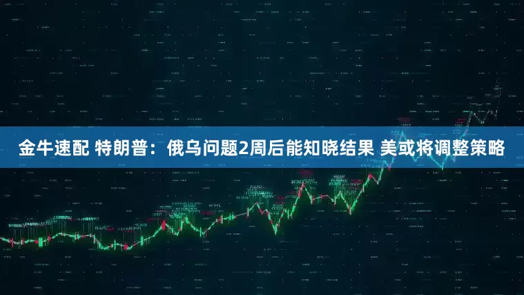 金牛速配 特朗普：俄乌问题2周后能知晓结果 美或将调整策略