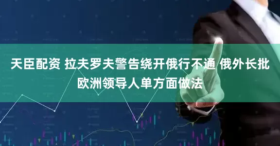 天臣配资 拉夫罗夫警告绕开俄行不通 俄外长批欧洲领导人单方面做法