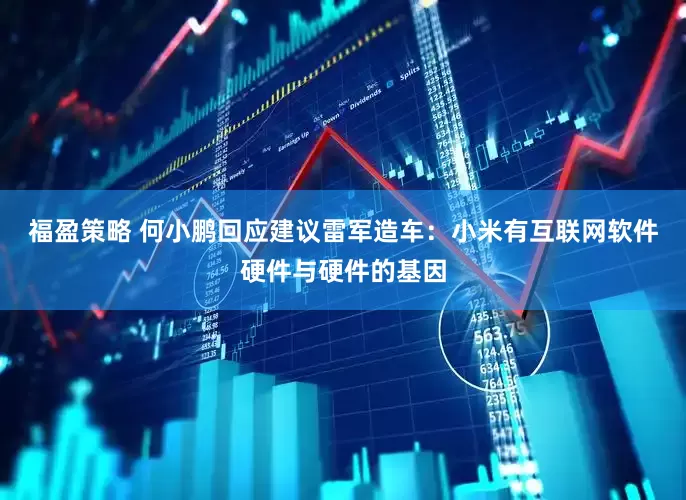 福盈策略 何小鹏回应建议雷军造车：小米有互联网软件硬件与硬件的基因