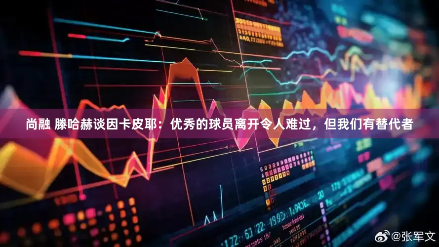 尚融 滕哈赫谈因卡皮耶：优秀的球员离开令人难过，但我们有替代者