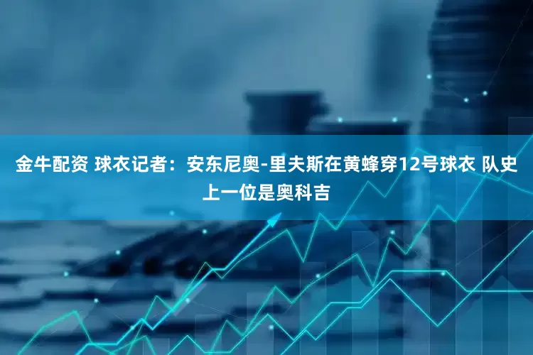 金牛配资 球衣记者：安东尼奥-里夫斯在黄蜂穿12号球衣 队史上一位是奥科吉