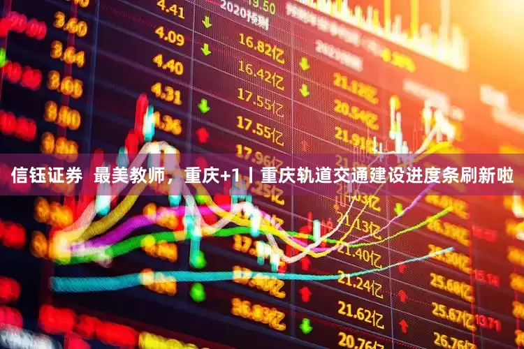信钰证券  最美教师，重庆+1丨重庆轨道交通建设进度条刷新啦