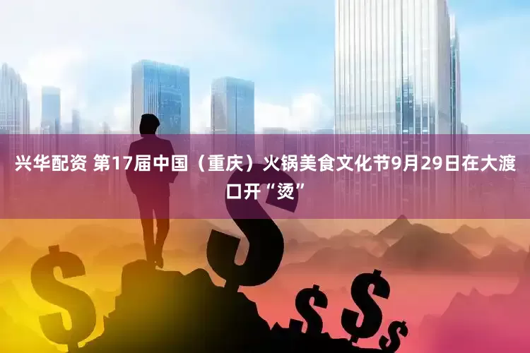 兴华配资 第17届中国（重庆）火锅美食文化节9月29日在大渡口开“烫”