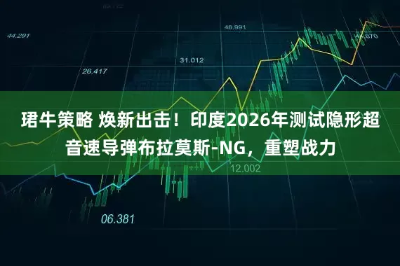 珺牛策略 焕新出击！印度2026年测试隐形超音速导弹布拉莫斯-NG，重塑战力