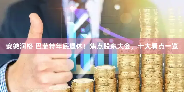 安徽润格 巴菲特年底退休！焦点股东大会，十大看点一览