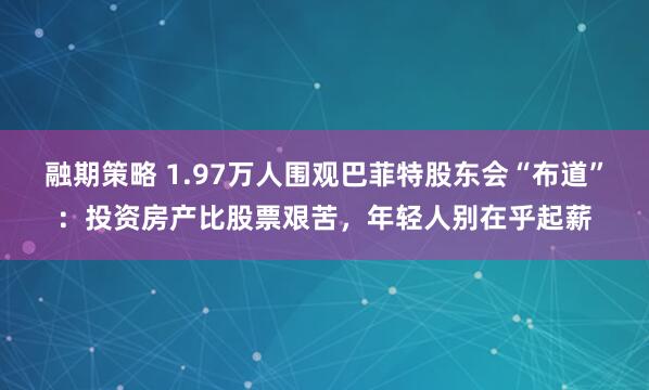 融期策略 1.97万人围观巴菲特股东会“布道”：投资房产比股票艰苦，年轻人别在乎起薪