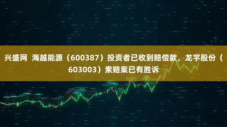 兴盛网  海越能源（600387）投资者已收到赔偿款，龙宇股份（603003）索赔案已有胜诉