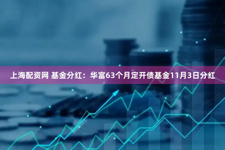 上海配资网 基金分红：华富63个月定开债基金11月3日分红