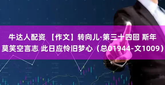 牛达人配资 【作文】转向儿·第三十四回 斯年莫笑空言志 此日应怜旧梦心（总01944-文1009）