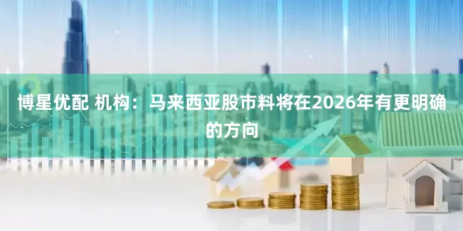博星优配 机构：马来西亚股市料将在2026年有更明确的方向