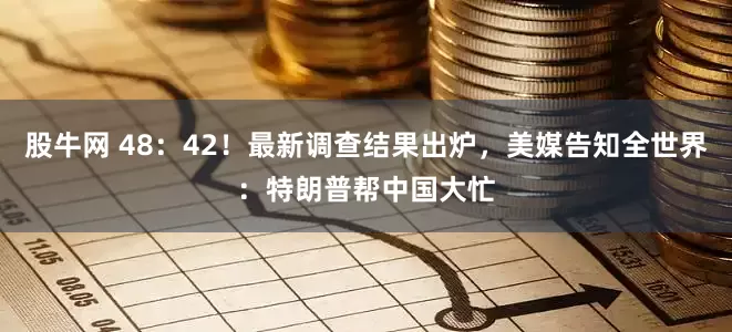 股牛网 48：42！最新调查结果出炉，美媒告知全世界：特朗普帮中国大忙