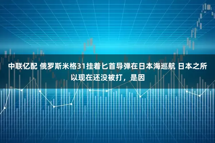 中联亿配 俄罗斯米格31挂着匕首导弹在日本海巡航 日本之所以现在还没被打，是因